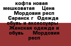 кофта новая , “мешковатая“ › Цена ­ 400 - Мордовия респ., Саранск г. Одежда, обувь и аксессуары » Женская одежда и обувь   . Мордовия респ.